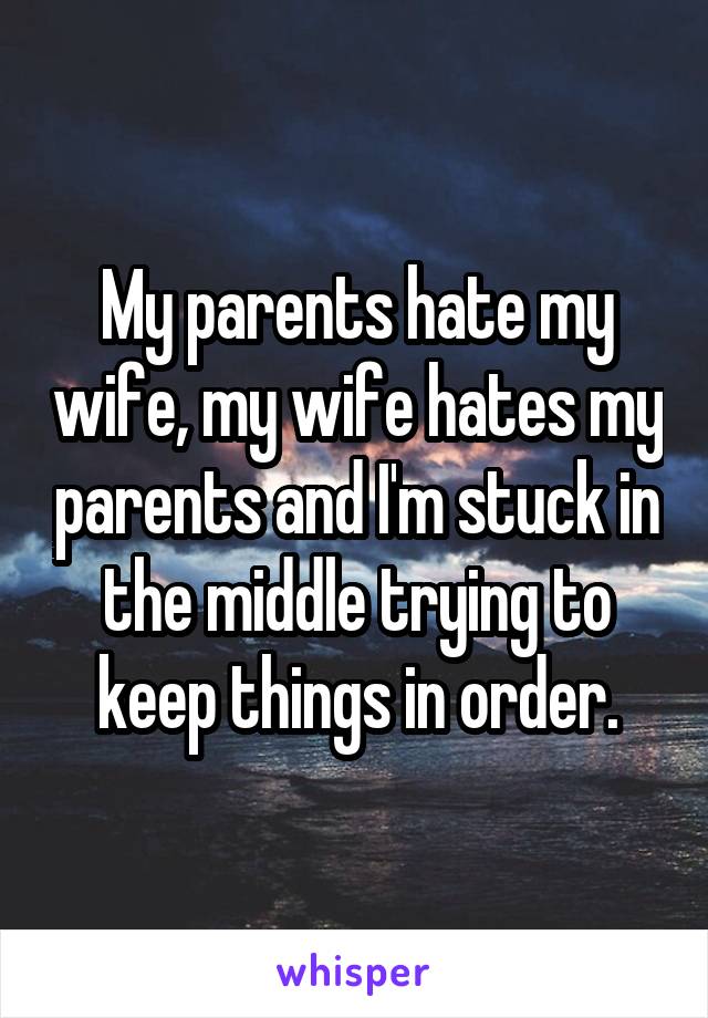 My parents hate my wife, my wife hates my parents and I'm stuck in the middle trying to keep things in order.