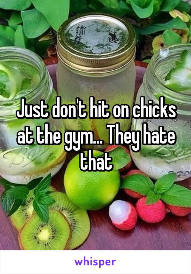 Just don't hit on chicks at the gym... They hate that