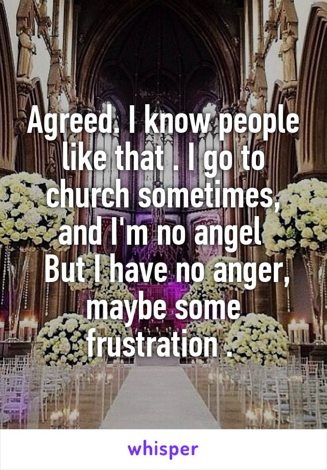 Agreed. I know people like that . I go to church sometimes, and I'm no angel 
 But I have no anger, maybe some frustration . 
