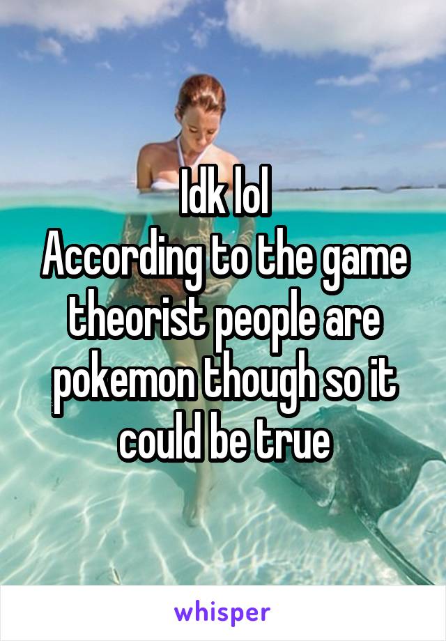 Idk lol
According to the game theorist people are pokemon though so it could be true