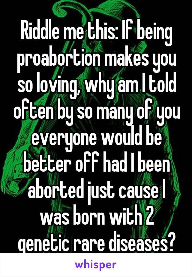 Riddle me this: If being proabortion makes you so loving, why am I told often by so many of you everyone would be better off had I been aborted just cause I was born with 2 genetic rare diseases?