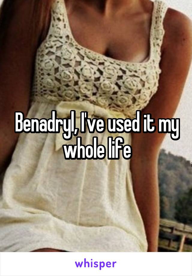 Benadryl, I've used it my whole life