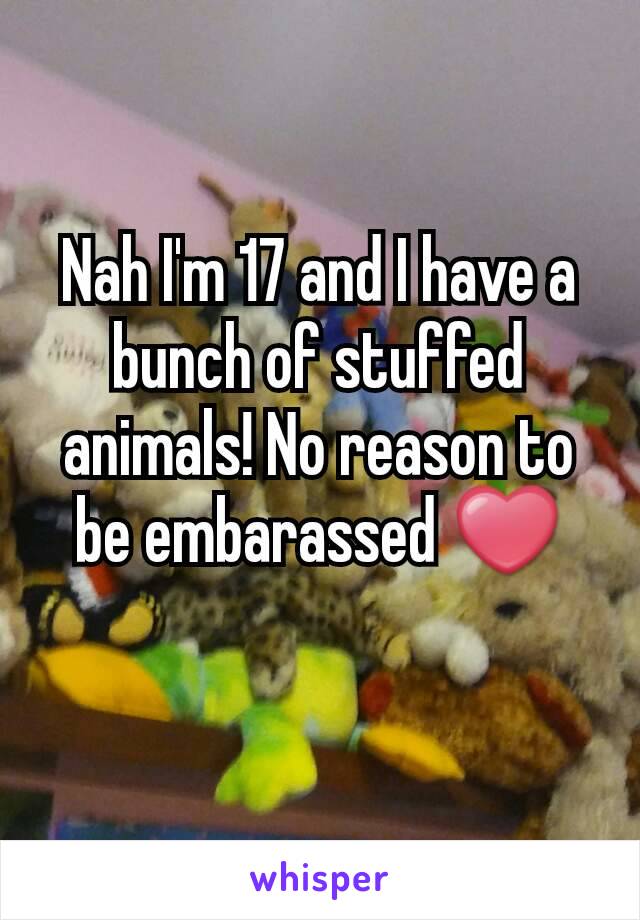 Nah I'm 17 and I have a bunch of stuffed animals! No reason to be embarassed ❤
