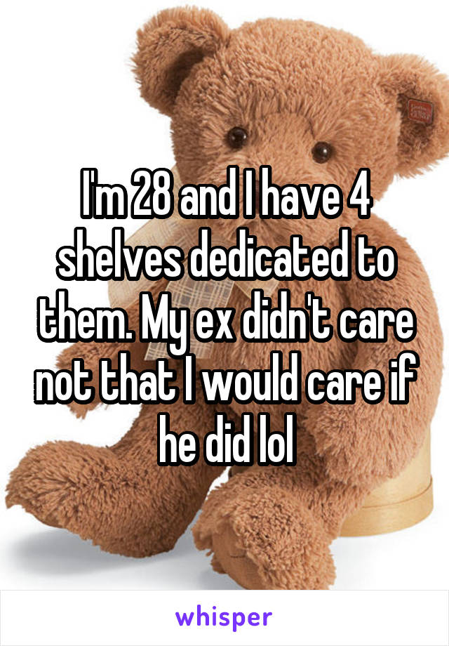 I'm 28 and I have 4 shelves dedicated to them. My ex didn't care not that I would care if he did lol