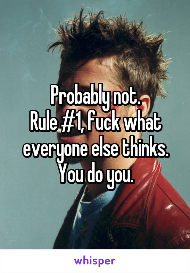 Probably not.
Rule #1, fuck what everyone else thinks. You do you.