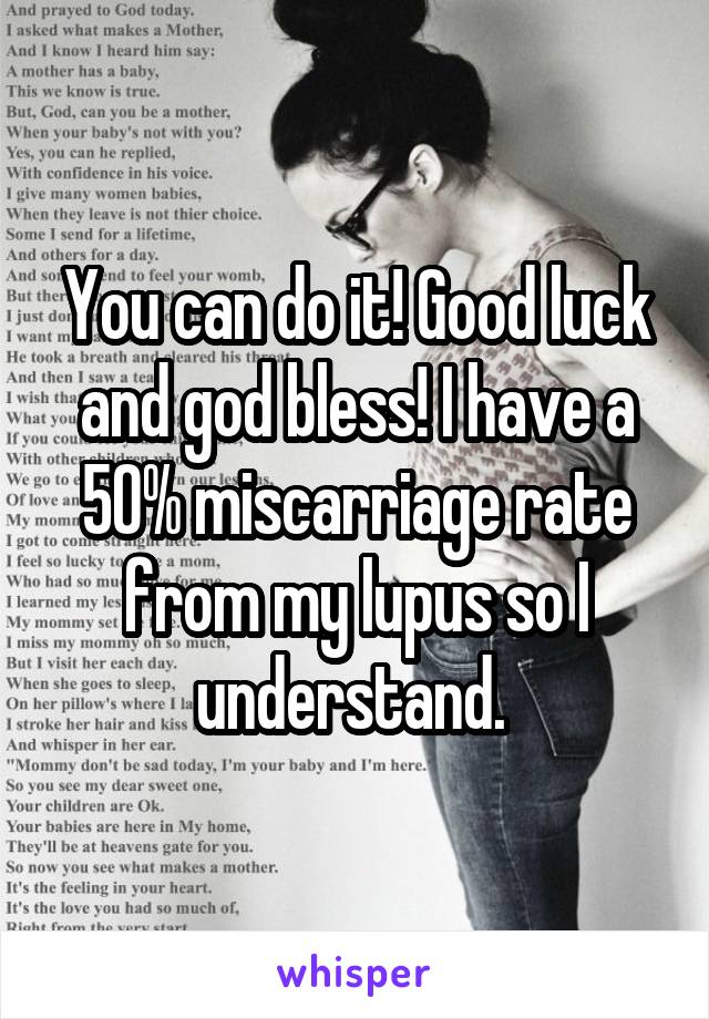 You can do it! Good luck and god bless! I have a 50% miscarriage rate from my lupus so I understand. 