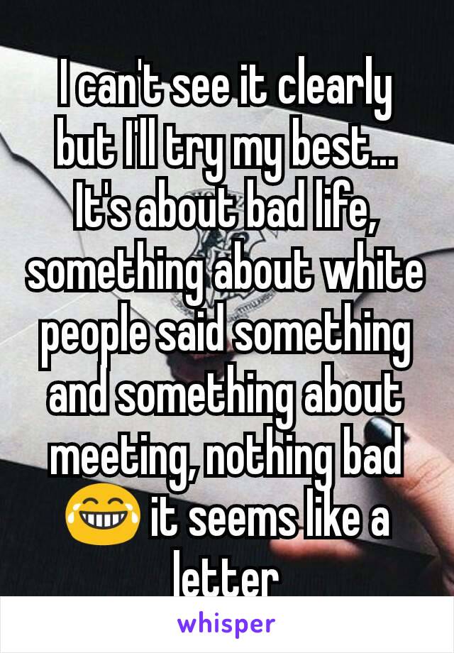 I can't see it clearly but I'll try my best... It's about bad life, something about white people said something and something about meeting, nothing bad 😂 it seems like a letter