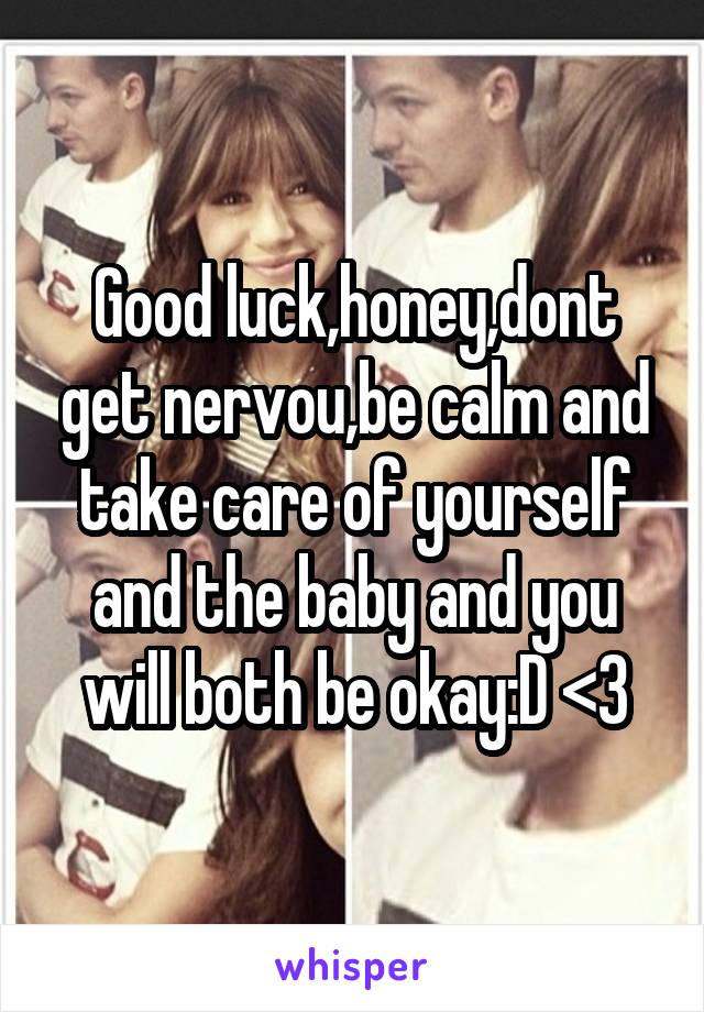 Good luck,honey,dont get nervou,be calm and take care of yourself and the baby and you will both be okay:D <3