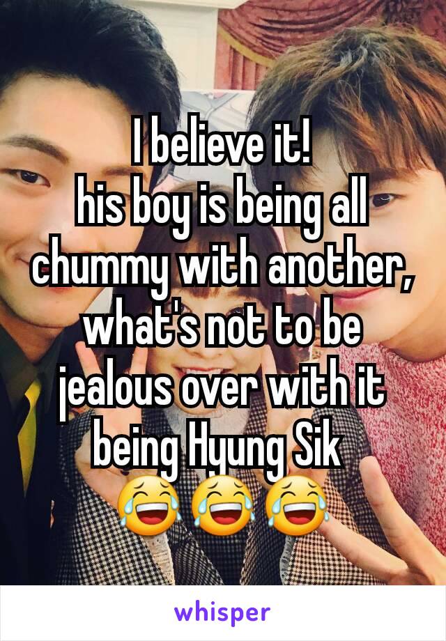 I believe it!
his boy is being all chummy with another, what's not to be jealous over with it being Hyung Sik 
😂😂😂