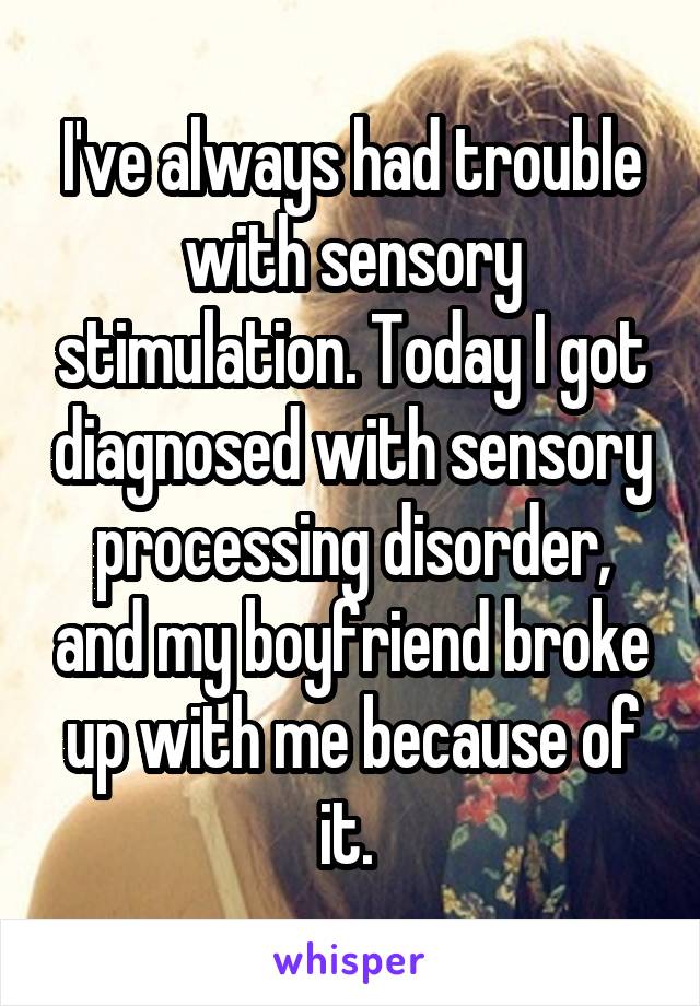 I've always had trouble with sensory stimulation. Today I got diagnosed with sensory processing disorder, and my boyfriend broke up with me because of it. 