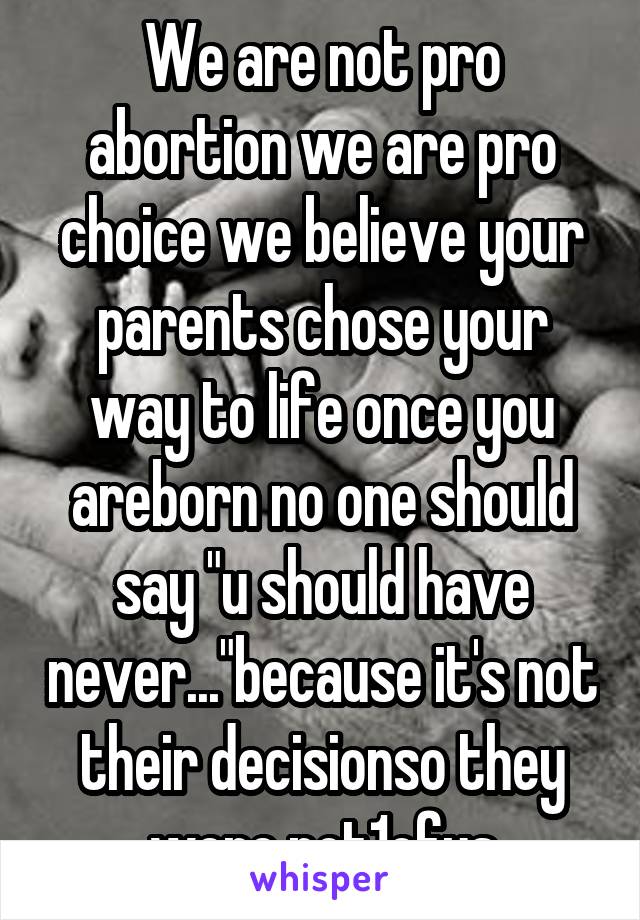 We are not pro abortion we are pro choice we believe your parents chose your way to life once you areborn no one should say "u should have never..."because it's not their decisionso they were not1ofus