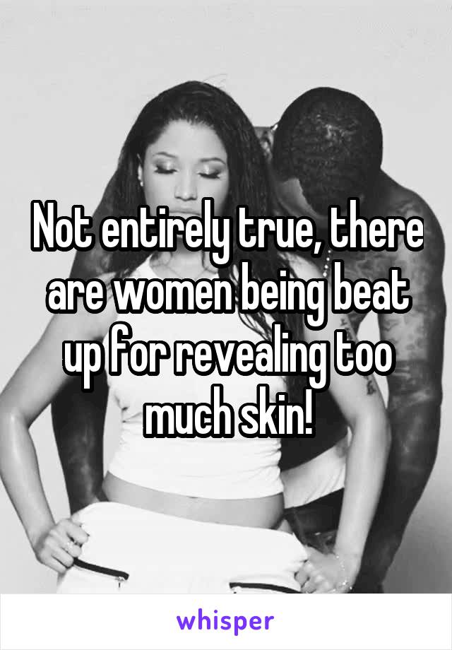 Not entirely true, there are women being beat up for revealing too much skin!