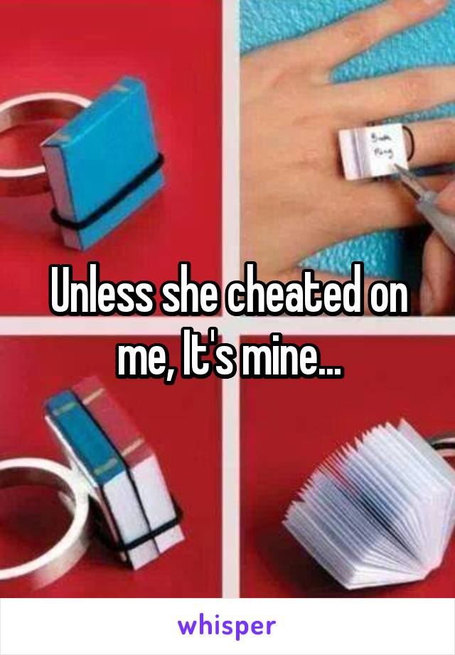 Unless she cheated on me, It's mine...