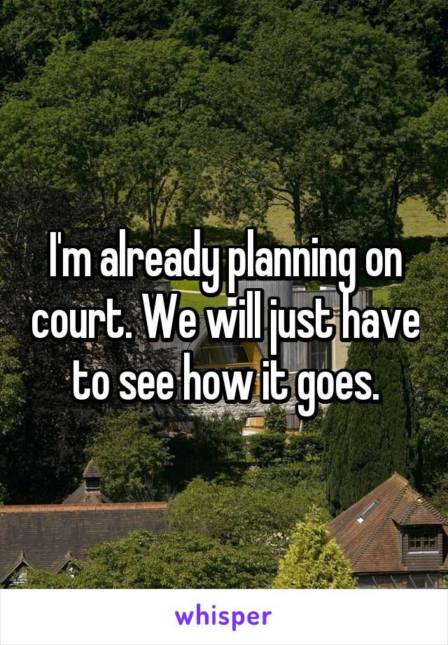 I'm already planning on court. We will just have to see how it goes.