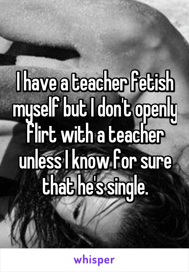 I have a teacher fetish myself but I don't openly flirt with a teacher unless I know for sure that he's single.