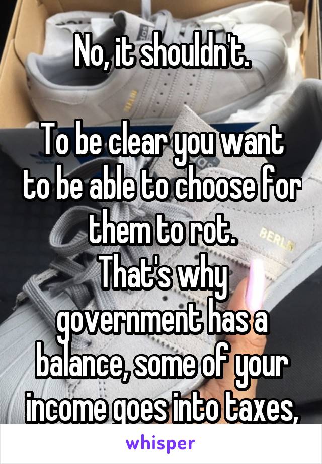 No, it shouldn't.

To be clear you want to be able to choose for them to rot.
That's why government has a balance, some of your income goes into taxes,
