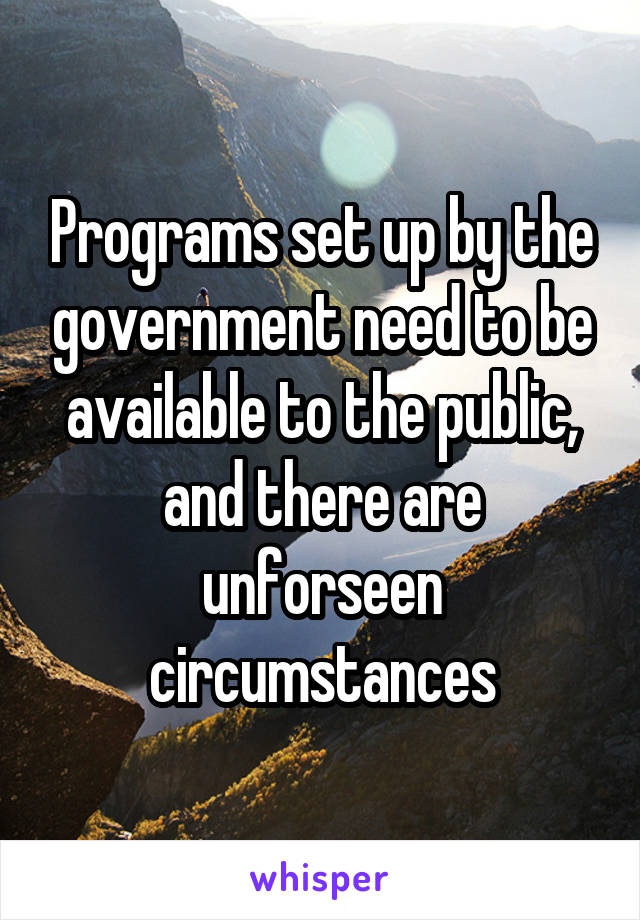 Programs set up by the government need to be available to the public, and there are unforseen circumstances