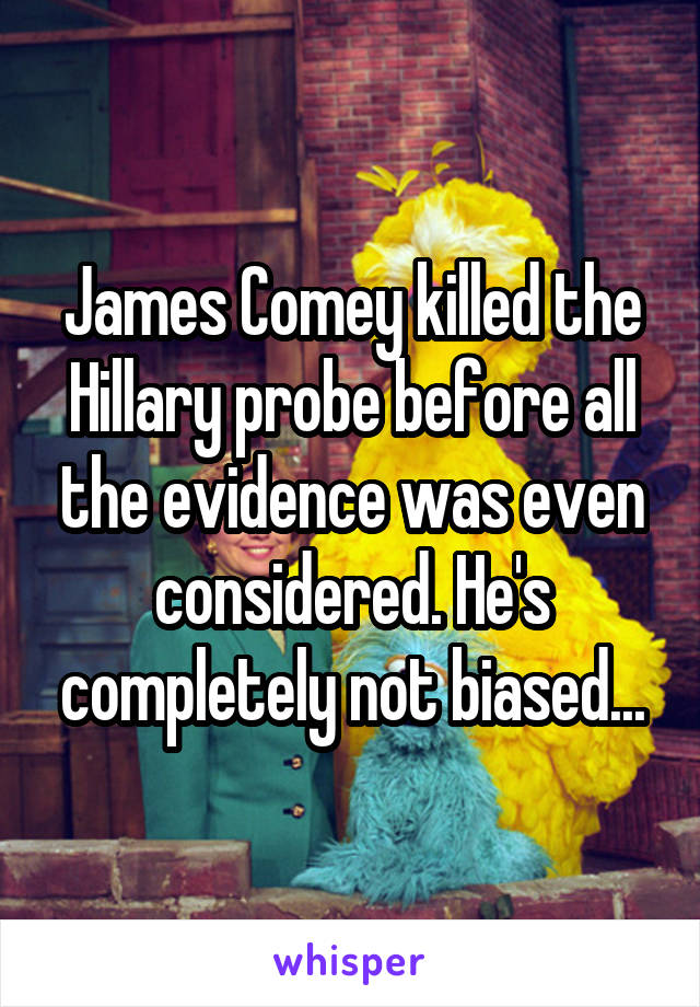 James Comey killed the Hillary probe before all the evidence was even considered. He's completely not biased...