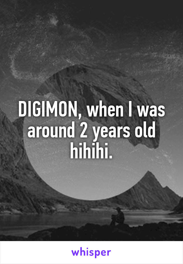 DIGIMON, when I was around 2 years old hihihi.