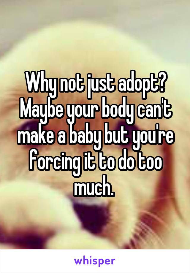 Why not just adopt? Maybe your body can't make a baby but you're forcing it to do too much. 