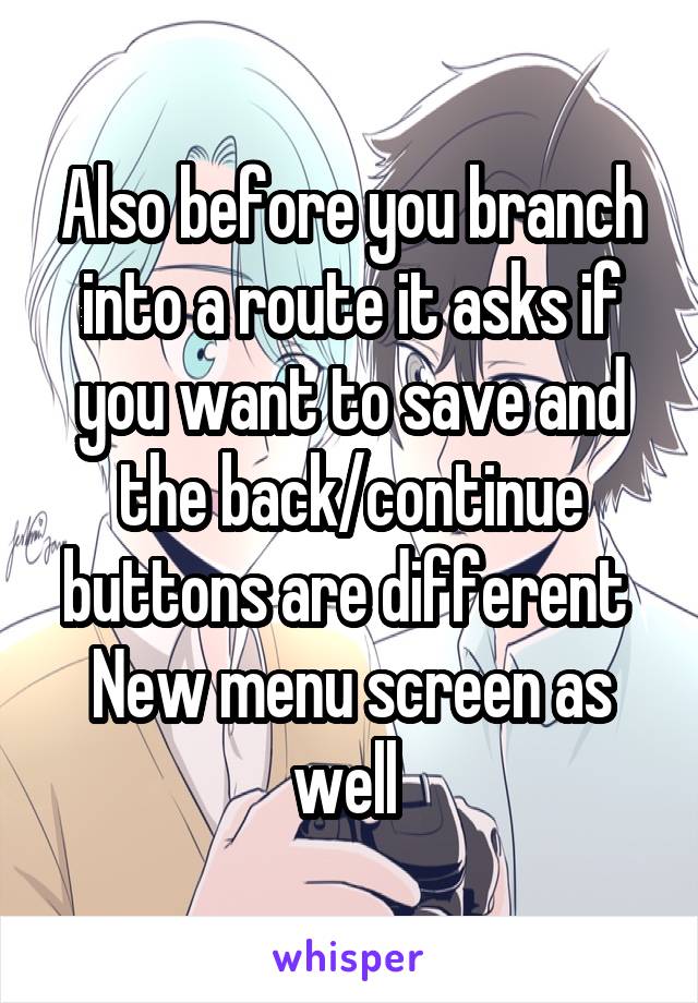 Also before you branch into a route it asks if you want to save and the back/continue buttons are different 
New menu screen as well 