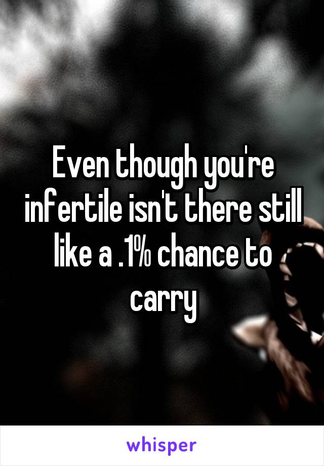 Even though you're infertile isn't there still like a .1% chance to carry