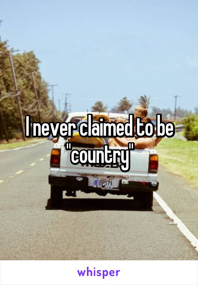 I never claimed to be "country"