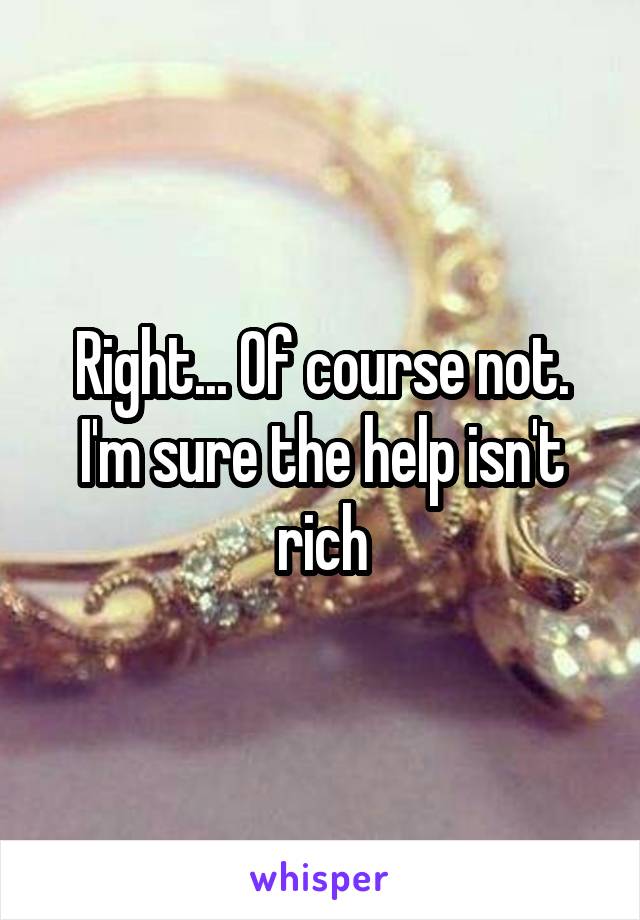 Right... Of course not. I'm sure the help isn't rich