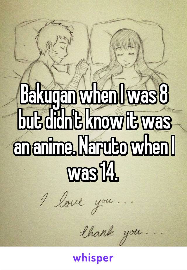 Bakugan when I was 8 but didn't know it was an anime. Naruto when I was 14. 