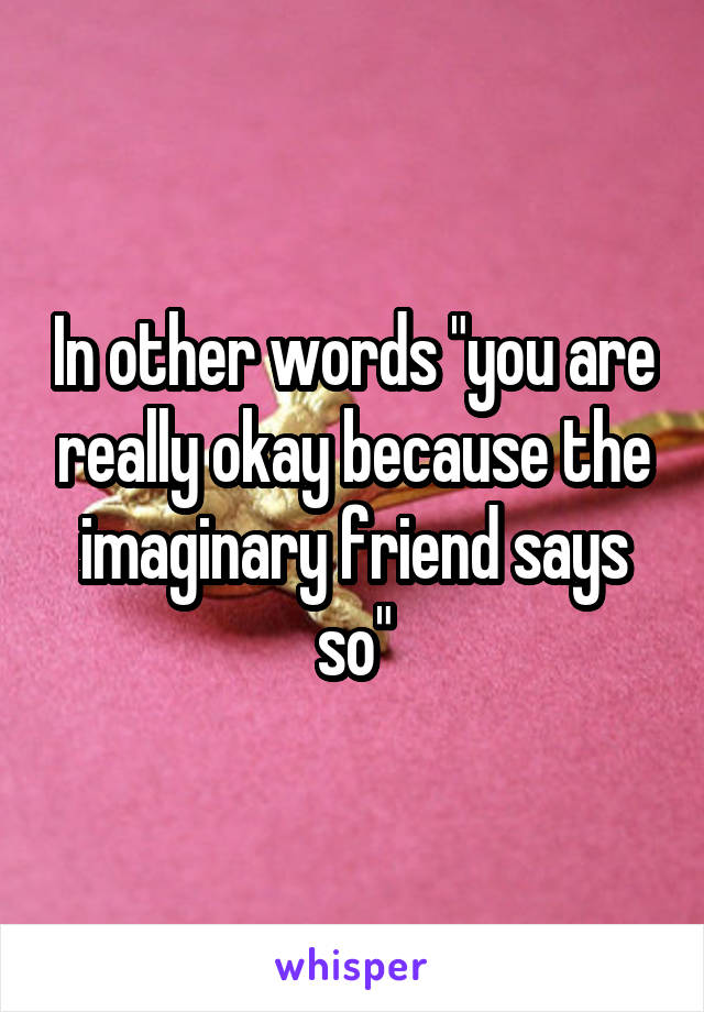 In other words "you are really okay because the imaginary friend says so"