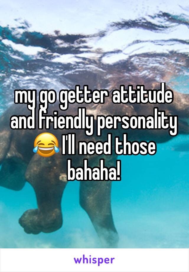 my go getter attitude and friendly personality 😂 I'll need those bahaha!