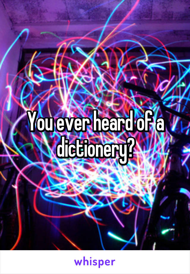 You ever heard of a dictionery?