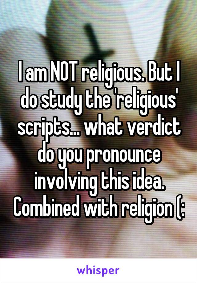 I am NOT religious. But I do study the 'religious' scripts... what verdict do you pronounce involving this idea. Combined with religion (: