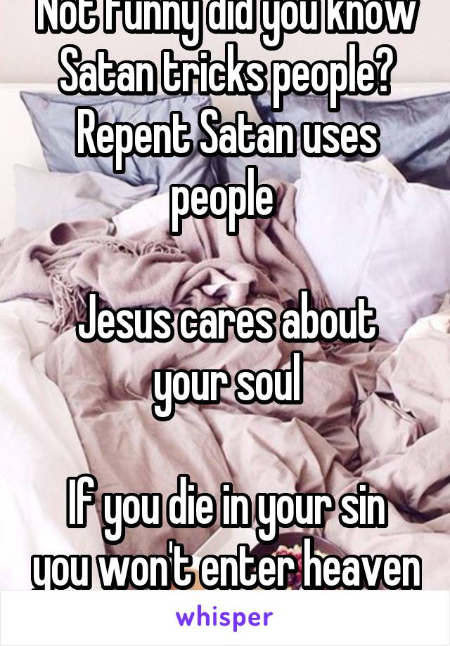 Not funny did you know Satan tricks people?
Repent Satan uses people 

Jesus cares about your soul

If you die in your sin you won't enter heaven 