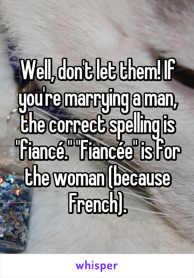 Well, don't let them! If you're marrying a man, the correct spelling is "fiancé." "Fiancée" is for the woman (because French).