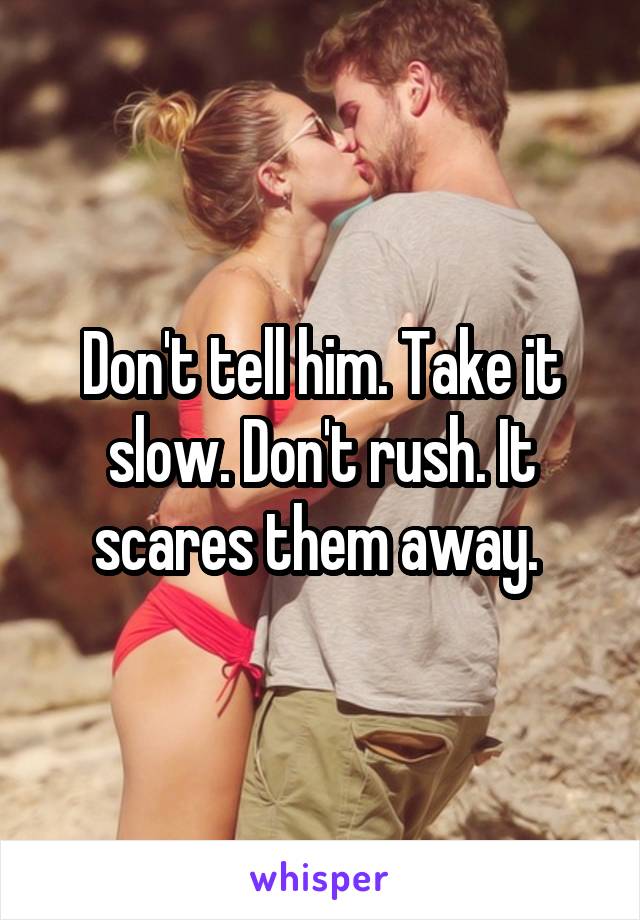 Don't tell him. Take it slow. Don't rush. It scares them away. 