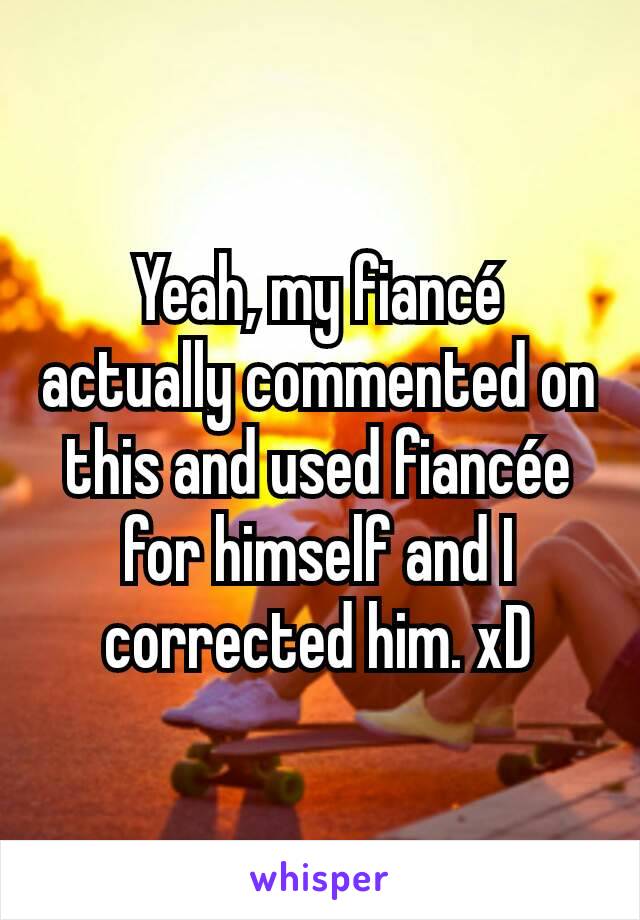 Yeah, my fiancé actually commented on this and used fiancée for himself and I corrected him. xD