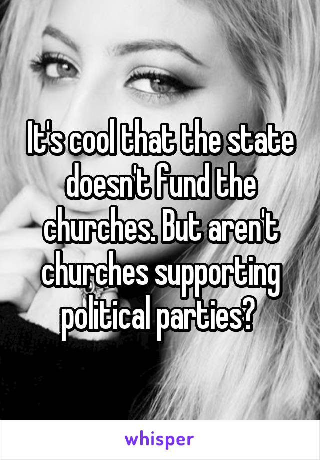 It's cool that the state doesn't fund the churches. But aren't churches supporting political parties? 