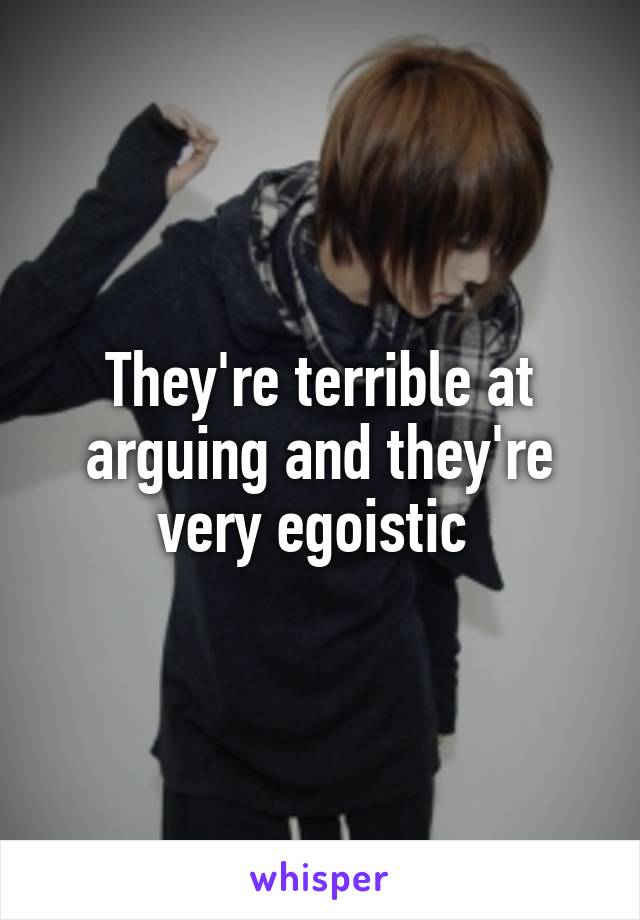 They're terrible at arguing and they're very egoistic 