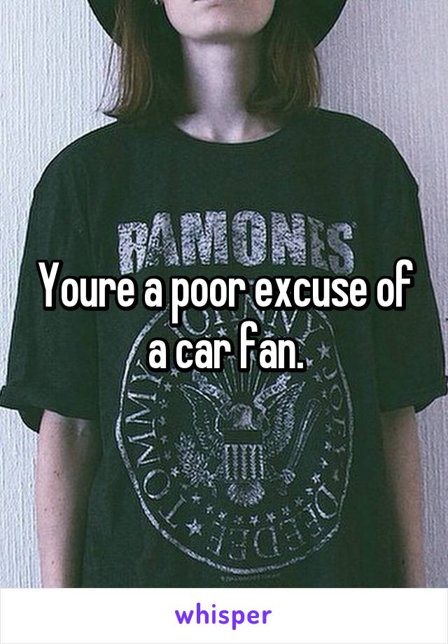 Youre a poor excuse of a car fan.