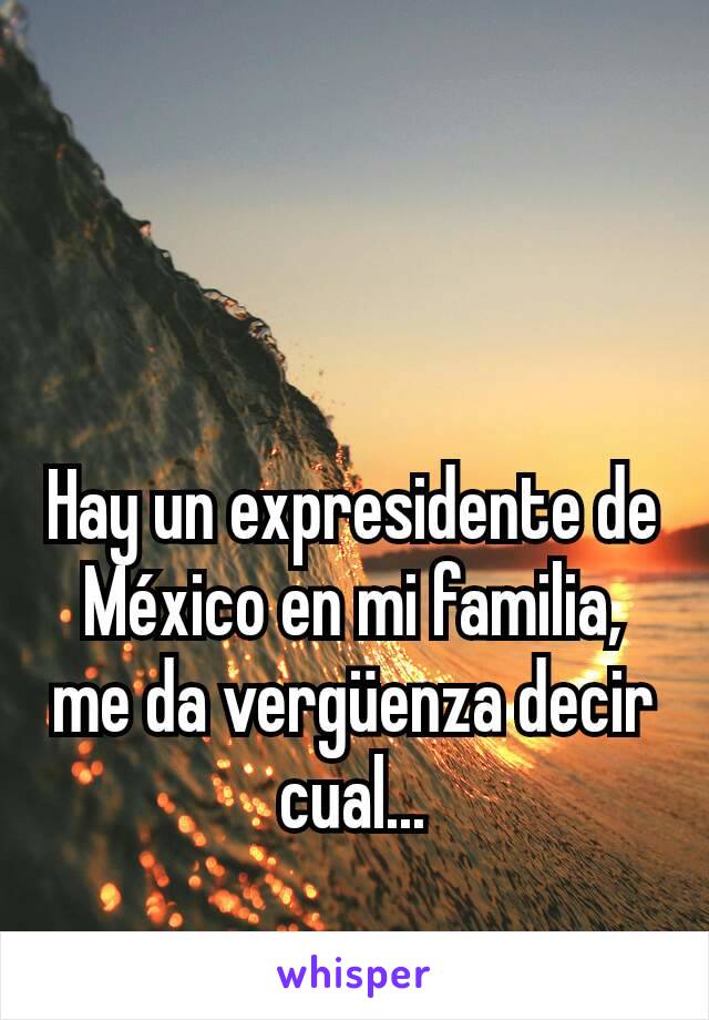 Hay un expresidente de México en mi familia, me da vergüenza decir cual...
 