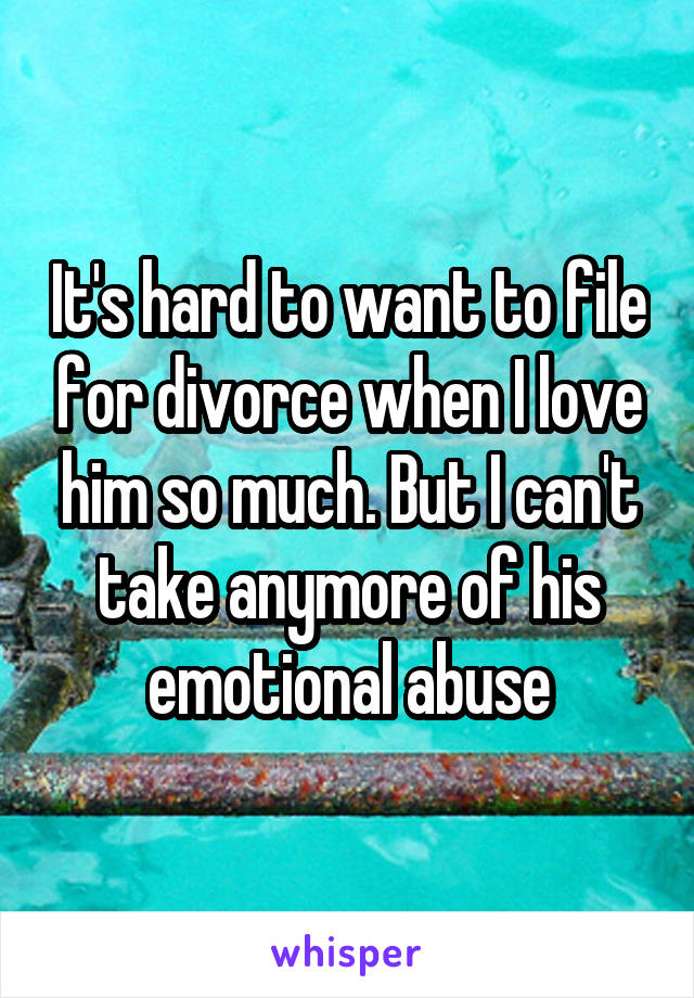 It's hard to want to file for divorce when I love him so much. But I can't take anymore of his emotional abuse