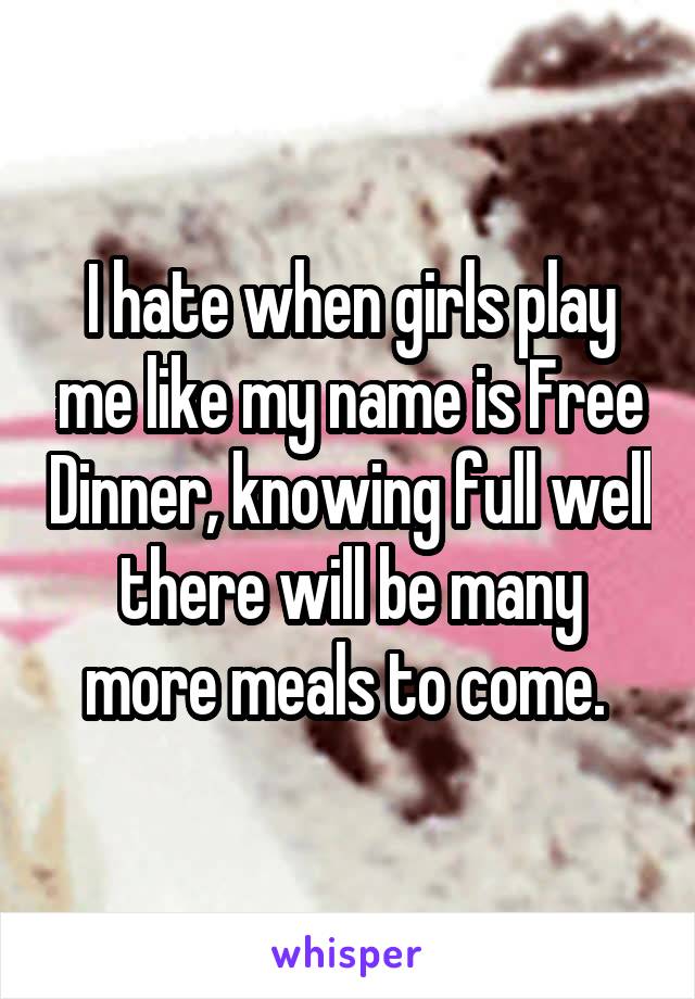 I hate when girls play me like my name is Free Dinner, knowing full well there will be many more meals to come. 