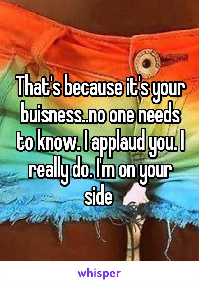 That's because it's your buisness..no one needs to know. I applaud you. I really do. I'm on your side 