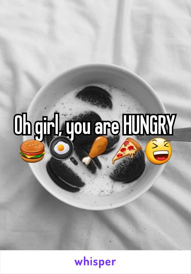 Oh girl, you are HUNGRY 🍔🍳🍗🍕😆