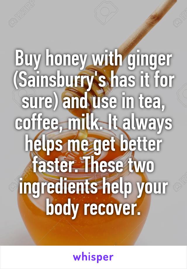 Buy honey with ginger (Sainsburry's has it for sure) and use in tea, coffee, milk. It always helps me get better faster. These two ingredients help your body recover.