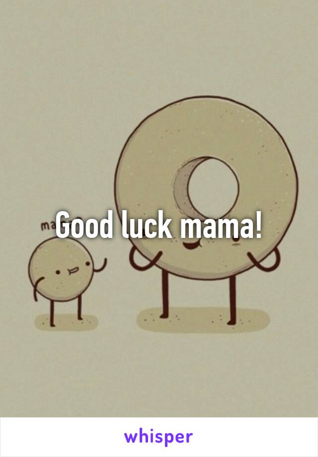 Good luck mama!