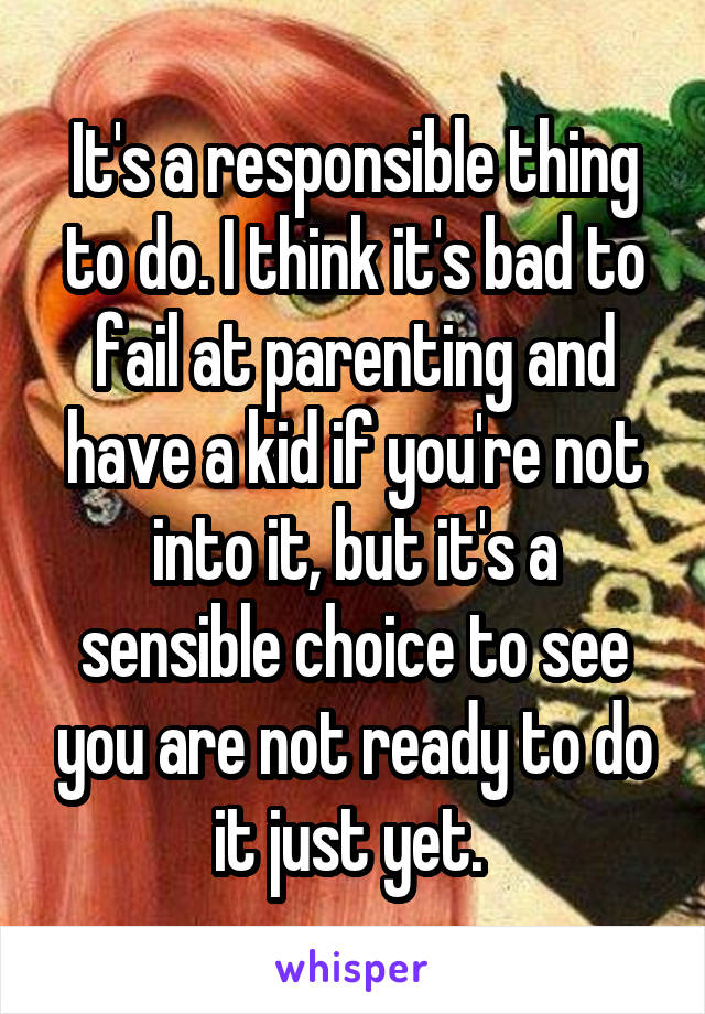 It's a responsible thing to do. I think it's bad to fail at parenting and have a kid if you're not into it, but it's a sensible choice to see you are not ready to do it just yet. 