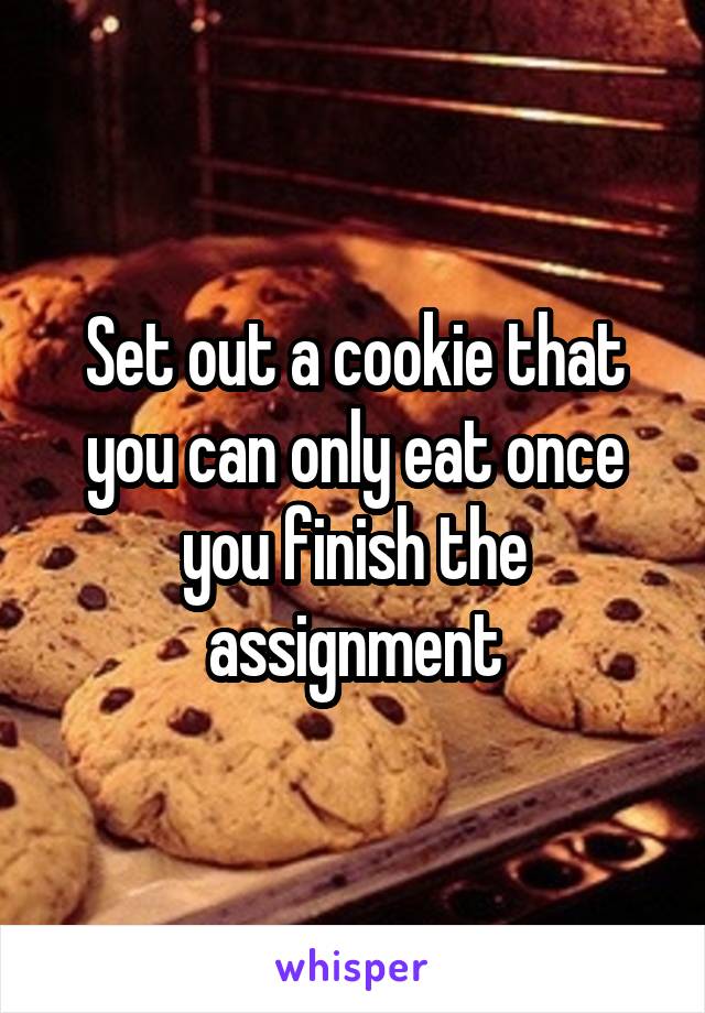 Set out a cookie that you can only eat once you finish the assignment