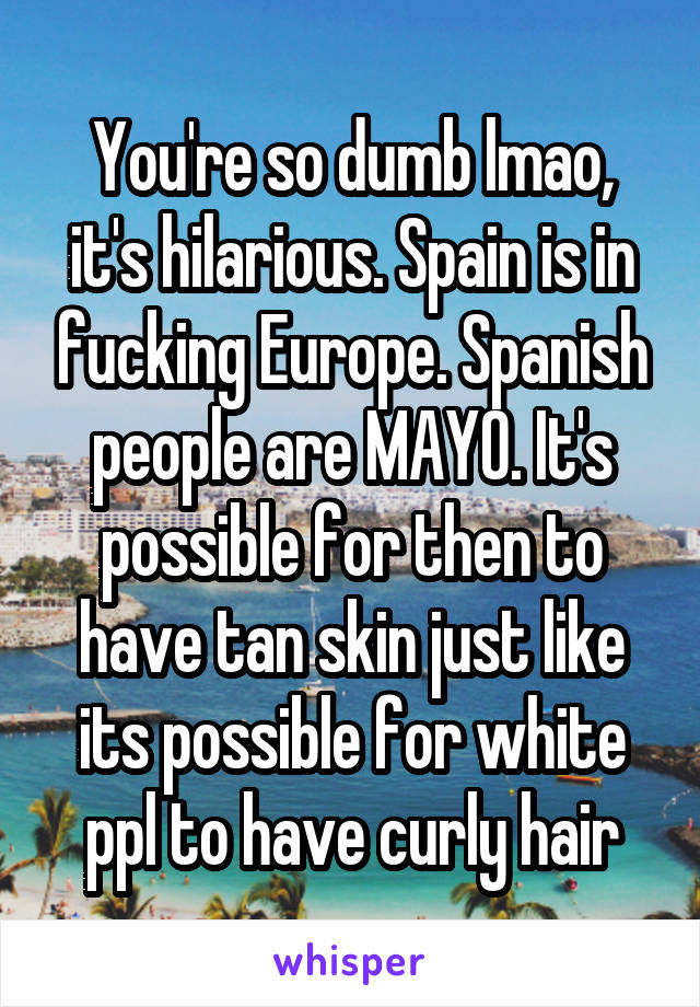 You're so dumb lmao, it's hilarious. Spain is in fucking Europe. Spanish people are MAYO. It's possible for then to have tan skin just like its possible for white ppl to have curly hair